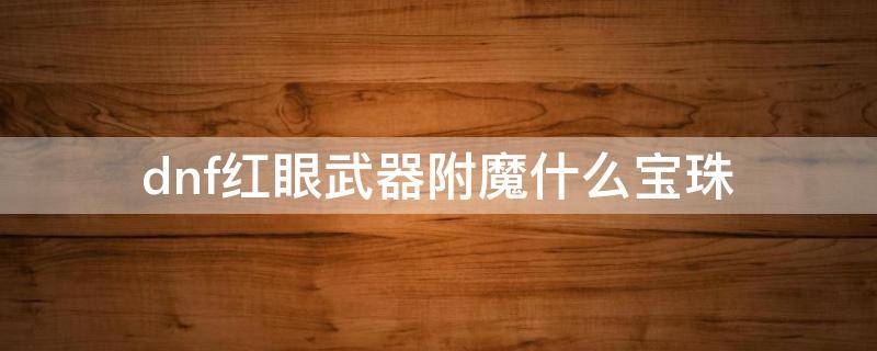 dnf红眼武器附魔什么宝珠 地下城红眼附魔什么宝珠好