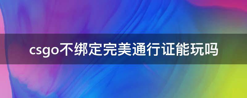 csgo不绑定完美通行证能玩吗 csgo可以不绑定完美通行证吗