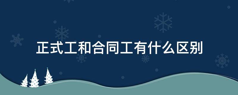 正式工和合同工有什么区别 电信正式工和合同工有什么区别