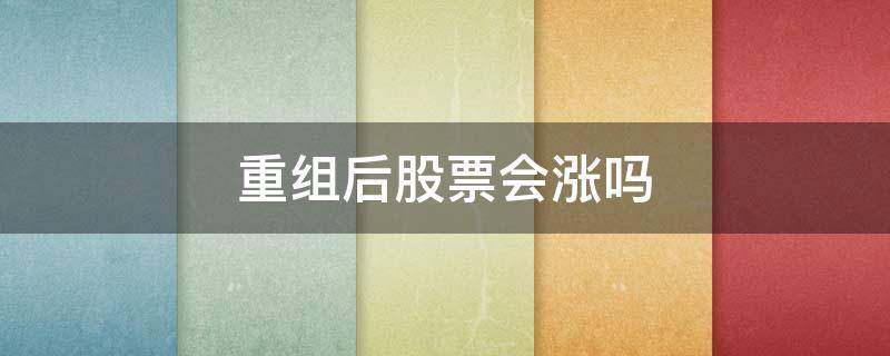 重组后股票会涨吗（股票重组后股价会涨吗）