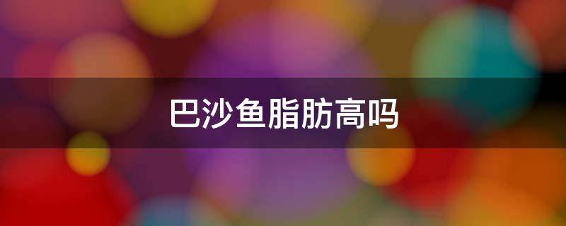 巴沙鱼脂肪高吗 巴沙鱼脂肪高吗,减肥能吃吗