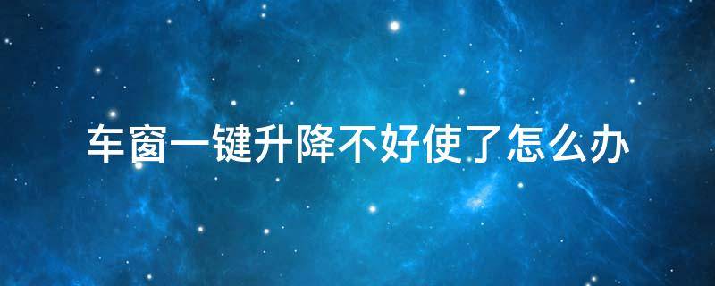 车窗一键升降不好使了怎么办（车窗户一键升降不好用一键升不管用）