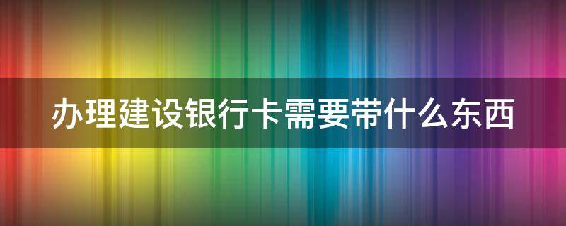办理建设银行卡需要带什么东西 办理建设银行银行卡需要哪些东西