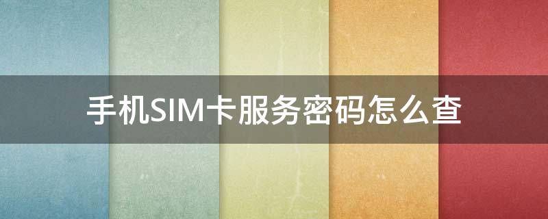 手机SIM卡服务密码怎么查 手机sim卡的服务密码是什么