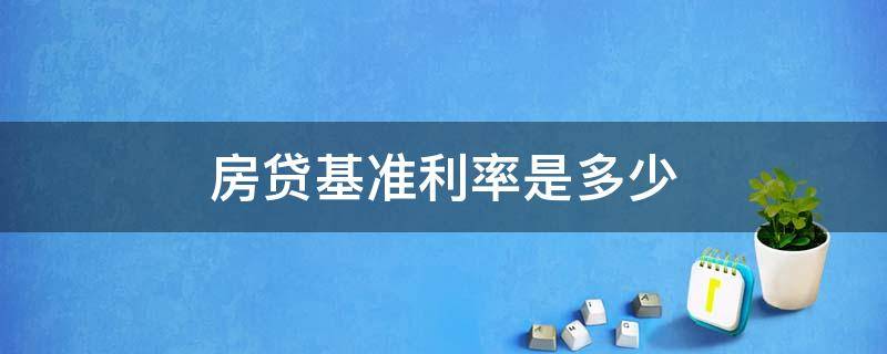 房贷基准利率是多少（2022年房贷基准利率是多少）