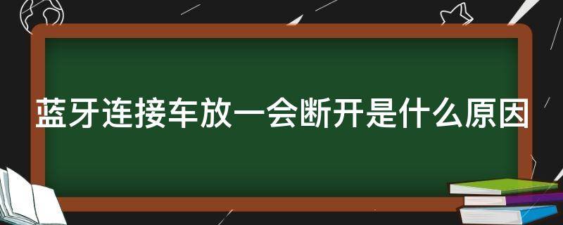 蓝牙连接车放一会断开是什么原因（为什么蓝牙连接到车上后一直断）