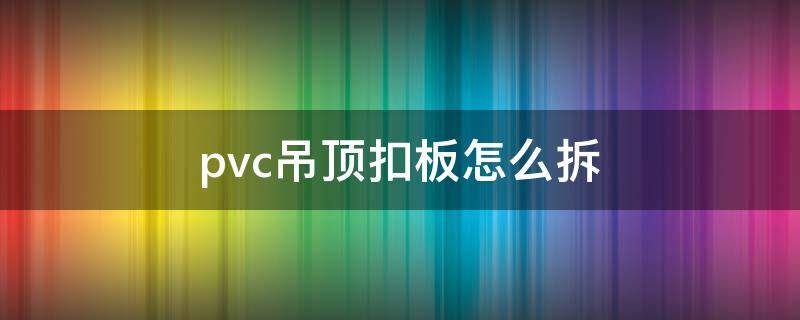 pvc吊顶扣板怎么拆（pvc吊顶扣板怎么拆卸）