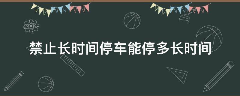 禁止长时间停车能停多长时间 禁止停车一般限时多久