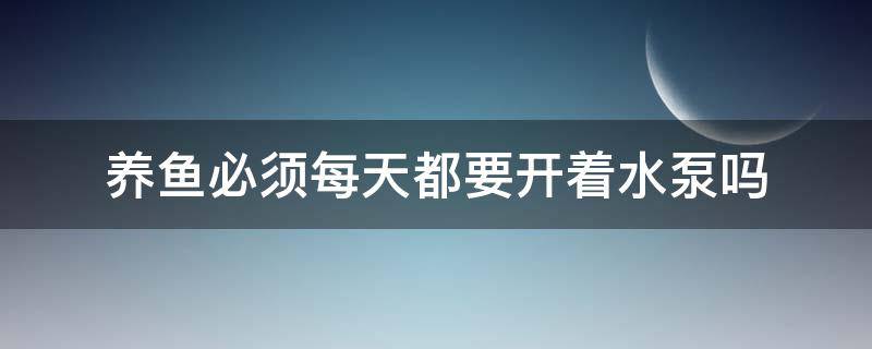 养鱼必须每天都要开着水泵吗（养鱼水泵需要一直开吗）