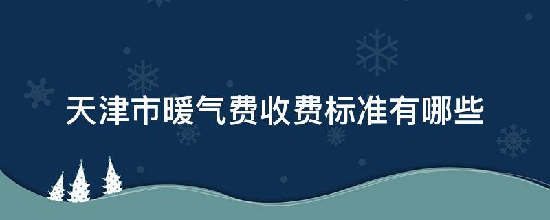 天津市暖气费收费标准有哪些 天津市暖气收费标准是多少钱