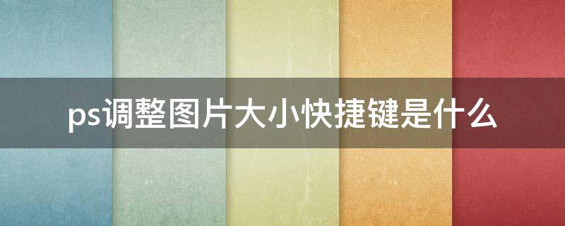 ps调整图片大小快捷键是什么（PS调整图片大小快捷键）
