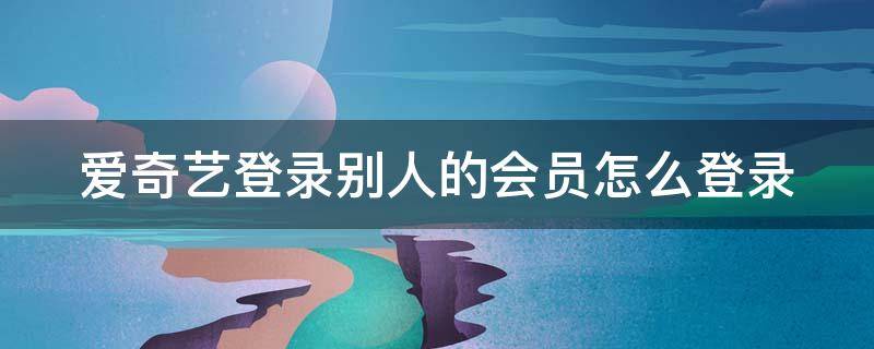 爱奇艺登录别人的会员怎么登录 爱奇艺登录别人的会员怎么登录手机