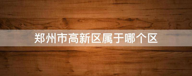 郑州市高新区属于哪个区 郑州市高新区属于哪个区?打电话?