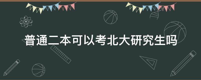 普通二本可以考北大研究生吗（二本能考上北大研究生吗）