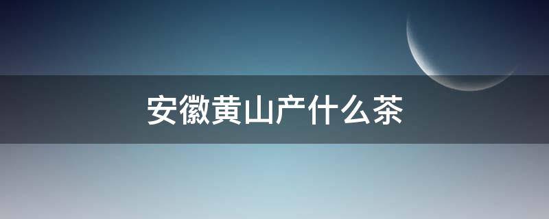 安徽黄山产什么茶（安徽黄山产什么茶叶）