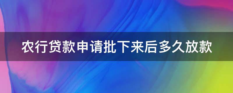 农行贷款申请批下来后多久放款（农行贷款申请批需要多久）