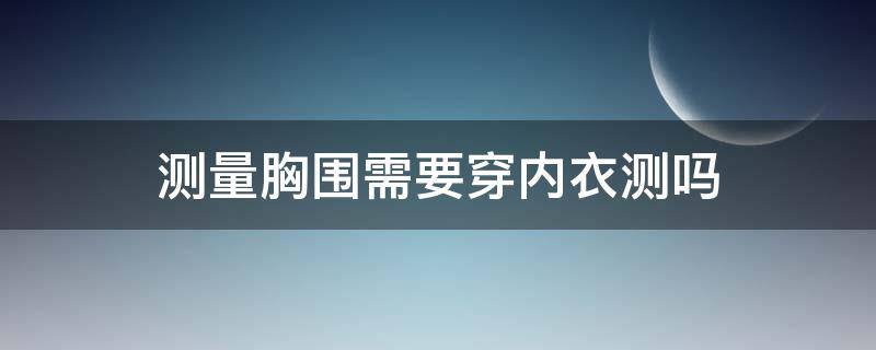 测量胸围需要穿内衣测吗 测量胸围需不需要穿内衣