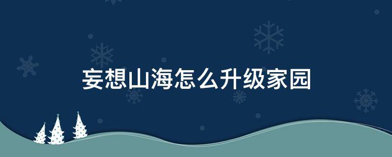 妄想山海怎么升级家园 妄想山海怎么升级家园到5级