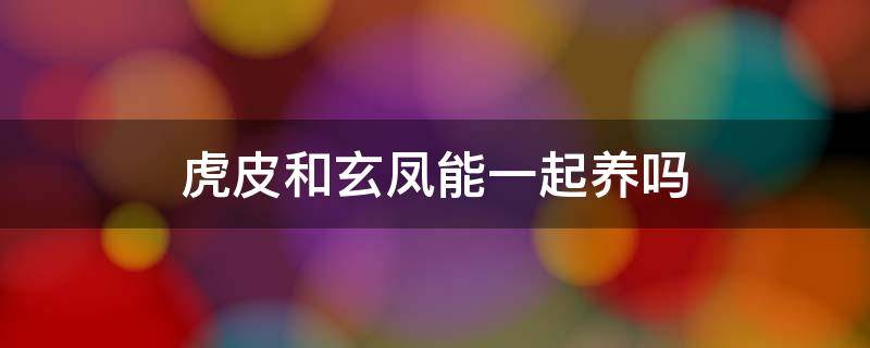 虎皮和玄凤能一起养吗 玄凤跟虎皮可以养在一起吗