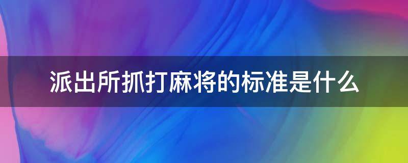 派出所抓打麻将的标准是什么（派出所抓麻将馆的标准）