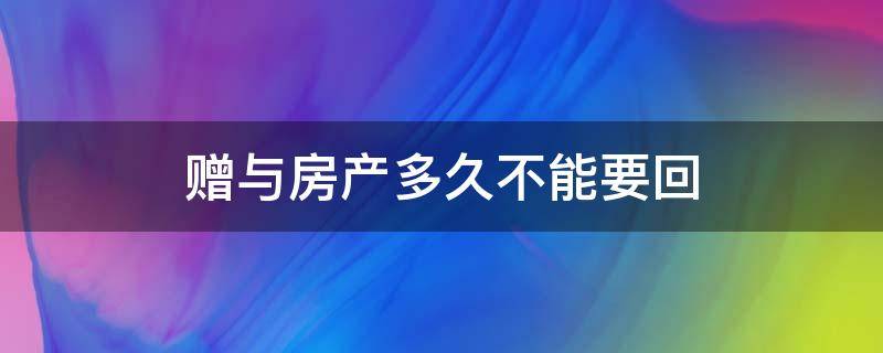 赠与房产多久不能要回 赠与的房子可以要回吗,有期限吗