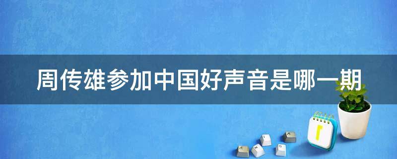 周传雄参加中国好声音是哪一期（周传雄参加中国好声音被拒是哪一期?）