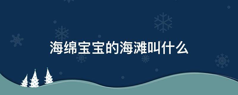 海绵宝宝的海滩叫什么 海绵宝宝的海滩是什么海滩