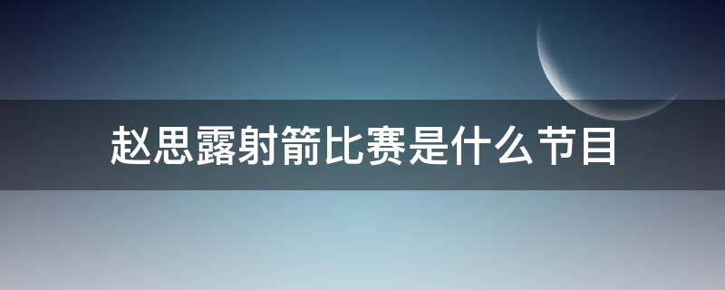 赵思露射箭比赛是什么节目（赵露思射箭的综艺节目）