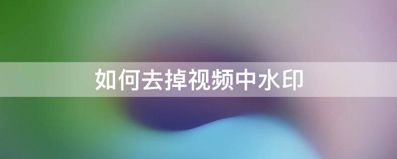 如何去掉视频中水印（视频中怎样去掉水印）