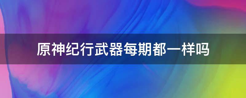 原神纪行武器每期都一样吗（原神纪行武器会持续几期）