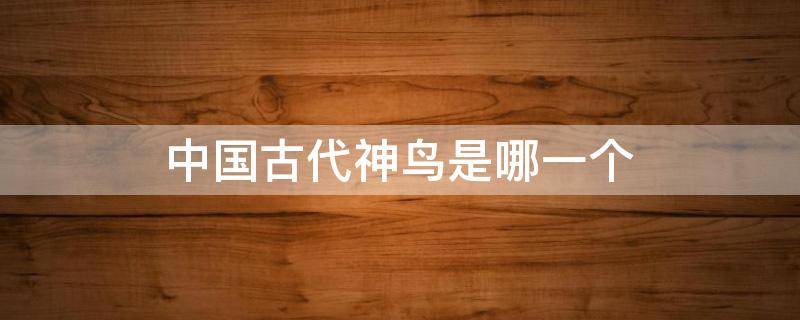 中国古代神鸟是哪一个 中国古代传说中的神鸟有哪些