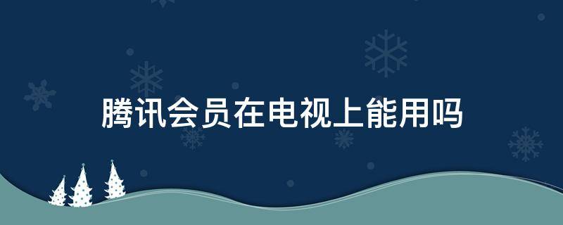 腾讯会员在电视上能用吗（腾讯的会员在电视上能用吗）