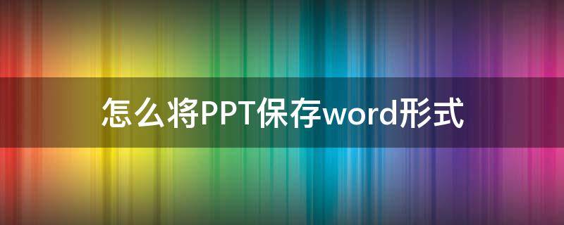 怎么将PPT保存word形式 word导入ppt需要保存哪种格式