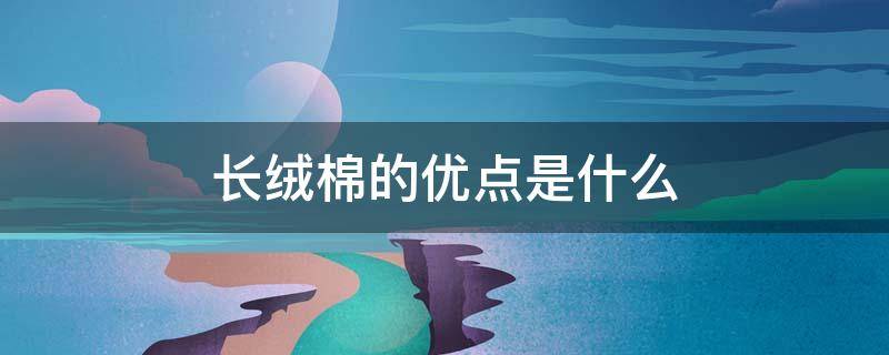 长绒棉的优点是什么（长绒棉的优点有哪些）