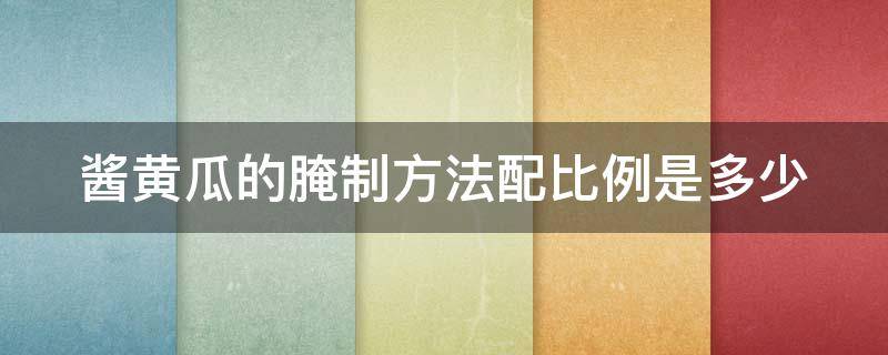 酱黄瓜的腌制方法配比例是多少 酱黄瓜的腌制方法及步骤