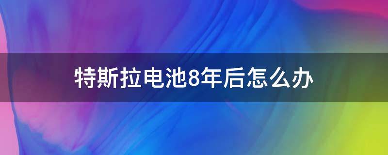 特斯拉电池8年后怎么办（特斯拉电池八年后还能用吗）