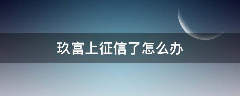 玖富上征信了怎么办（玖富上征信怎么申诉）