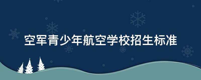 空军青少年航空学校招生标准 空军青少年航空学校招生标准沈阳