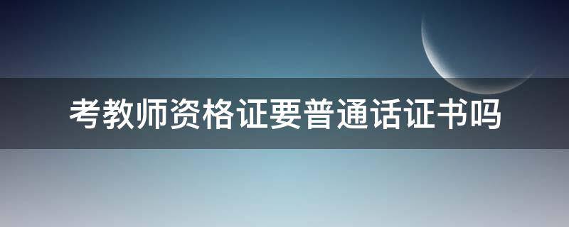 考教师资格证要普通话证书吗 考教师资格证需要拿普通话证书吗