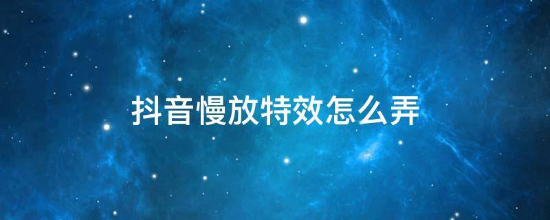 抖音慢放特效怎么弄（抖音里面的慢放特效怎么弄）