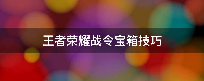 王者荣耀战令宝箱技巧（王者荣耀战令宝箱技巧s24）