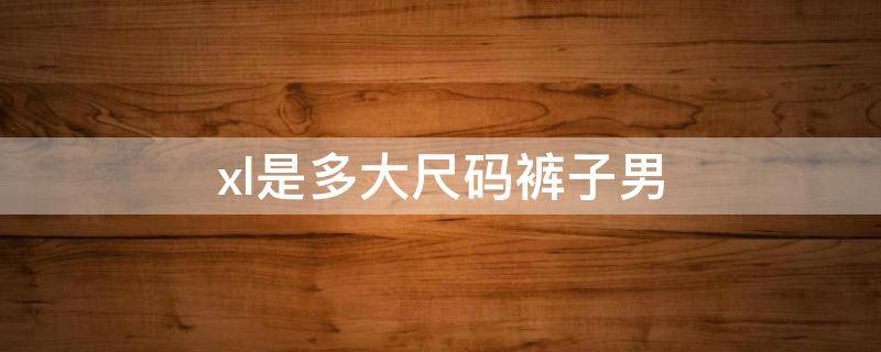 xl是多大尺码裤子男 xl是多大尺码裤子男多少斤