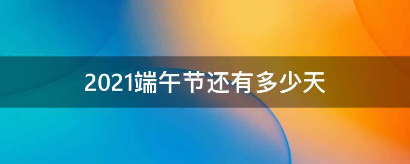 2021端午节还有多少天 端午节哪一天2021