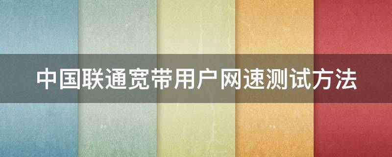 中国联通宽带用户网速测试方法（联通宽带如何测速准确）