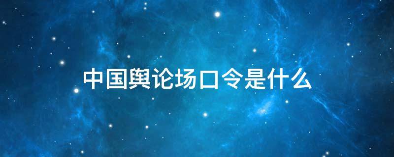 中国舆论场口令是什么（中国舆论场的口令是什么?）