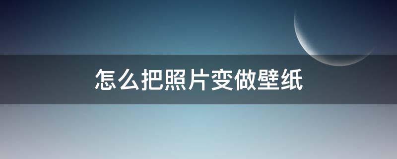 怎么把照片变做壁纸（怎么让照片变成壁纸）