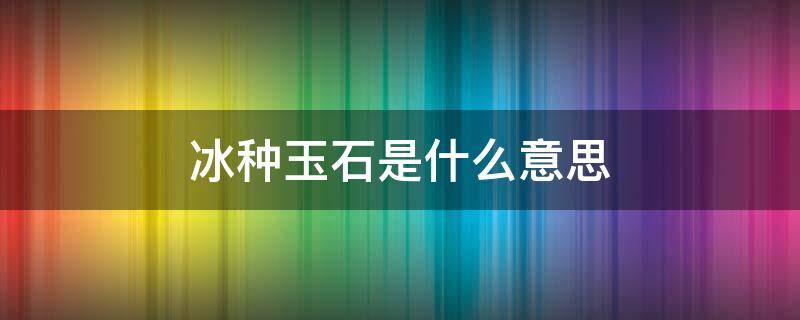 冰种玉石是什么意思（冰种是玉的哪一种）