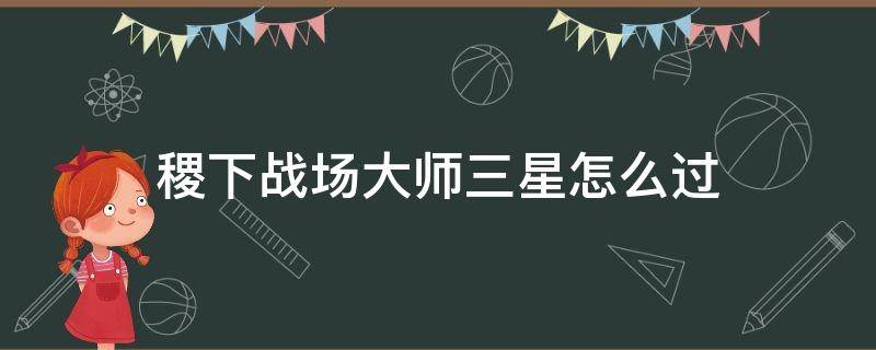 稷下战场大师三星怎么过 王者稷下战场大师三星通关