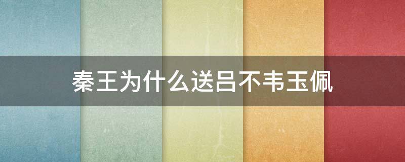 秦王为什么送吕不韦玉佩 秦王最后送吕不韦玉佩是什么意思