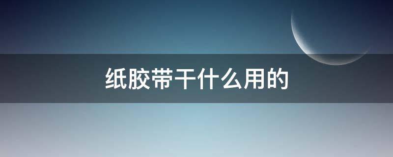 纸胶带干什么用的（纸胶带能干啥）